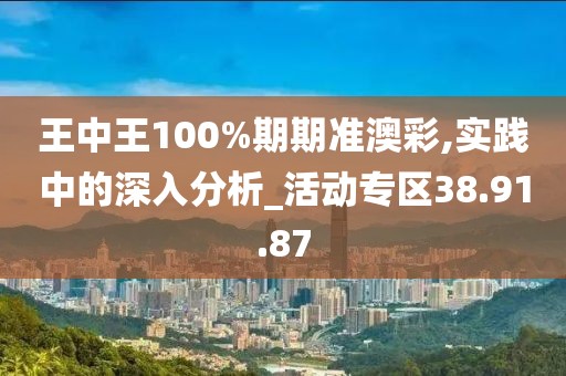 王中王100%期期准澳彩,实践中的深入分析_活动专区38.91.87