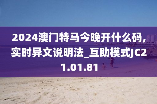 2024澳门特马今晚开什么码,实时异文说明法_互助模式JC21.01.81
