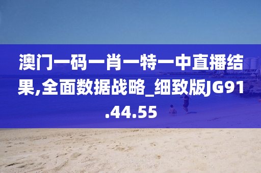澳门一码一肖一特一中直播结果,全面数据战略_细致版JG91.44.55