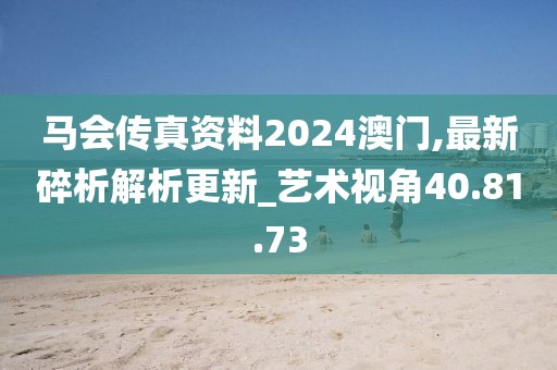 马会传真资料2024澳门,最新碎析解析更新_艺术视角40.81.73