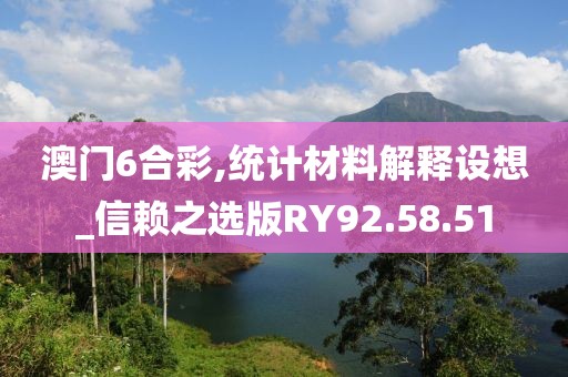 澳门6合彩,统计材料解释设想_信赖之选版RY92.58.51