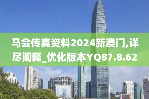 马会传真资料2024新澳门,详尽阐释_优化版本YQ87.8.62