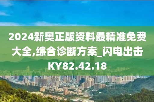 2024新奥正版资料最精准免费大全,综合诊断方案_闪电出击KY82.42.18