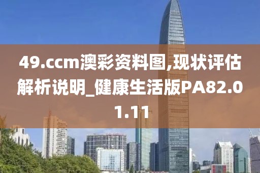 49.ccm澳彩资料图,现状评估解析说明_健康生活版PA82.01.11