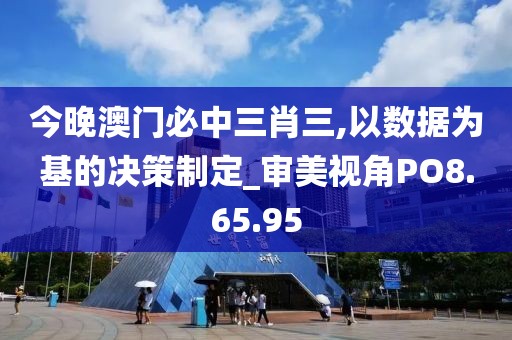 今晚澳门必中三肖三,以数据为基的决策制定_审美视角PO8.65.95