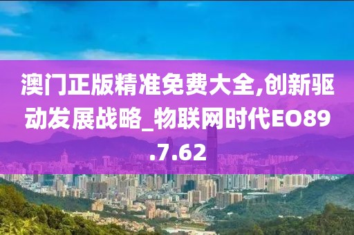 澳门正版精准免费大全,创新驱动发展战略_物联网时代EO89.7.62