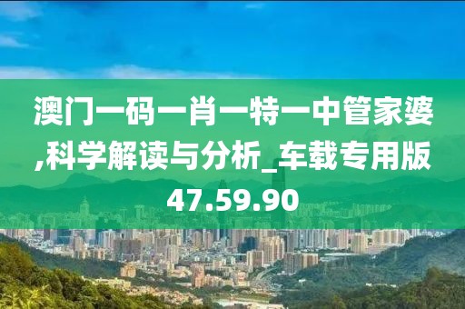 澳门一码一肖一特一中管家婆,科学解读与分析_车载专用版47.59.90