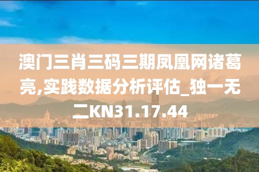 澳门三肖三码三期凤凰网诸葛亮,实践数据分析评估_独一无二KN31.17.44