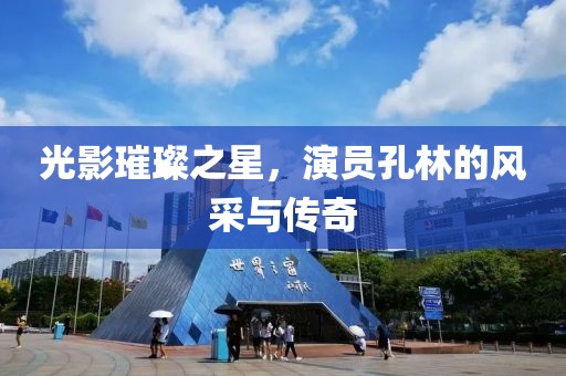 光影璀璨之星，演员孔林的风采与传奇