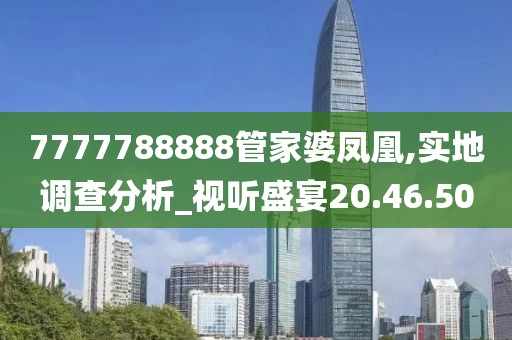 7777788888管家婆凤凰,实地调查分析_视听盛宴20.46.50