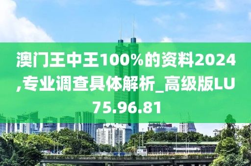 澳门王中王100%的资料2024,专业调查具体解析_高级版LU75.96.81
