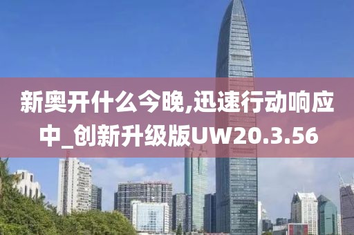 新奥开什么今晚,迅速行动响应中_创新升级版UW20.3.56