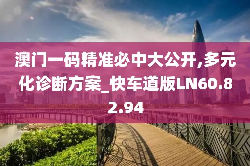澳门一码精准必中大公开,多元化诊断方案_快车道版LN60.82.94