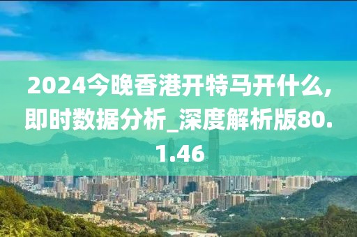 2024今晚香港开特马开什么,即时数据分析_深度解析版80.1.46