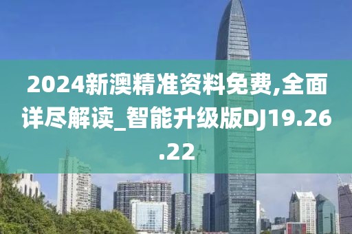 2024新澳精准资料免费,全面详尽解读_智能升级版DJ19.26.22