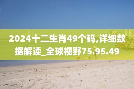 2024十二生肖49个码,详细数据解读_全球视野75.95.49