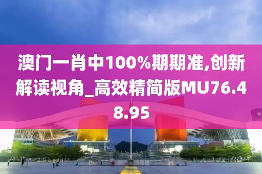 澳门一肖中100%期期准,创新解读视角_高效精简版MU76.48.95