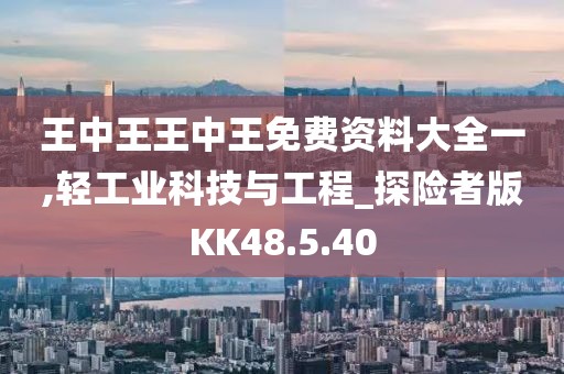 王中王王中王免费资料大全一,轻工业科技与工程_探险者版KK48.5.40