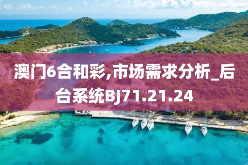 澳门6合和彩,市场需求分析_后台系统BJ71.21.24