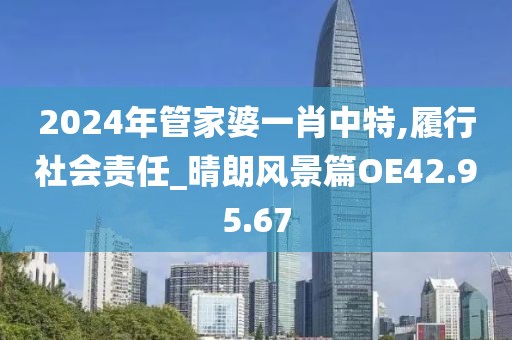 2024年管家婆一肖中特,履行社会责任_晴朗风景篇OE42.95.67