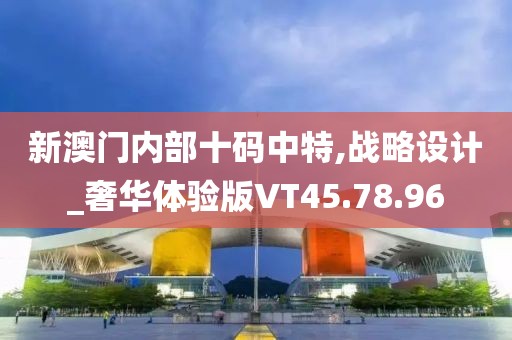 新澳门内部十码中特,战略设计_奢华体验版VT45.78.96