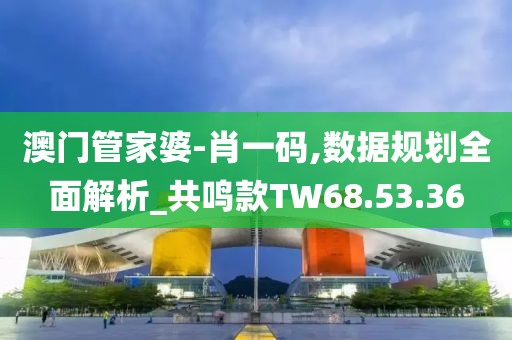 澳门管家婆-肖一码,数据规划全面解析_共鸣款TW68.53.36