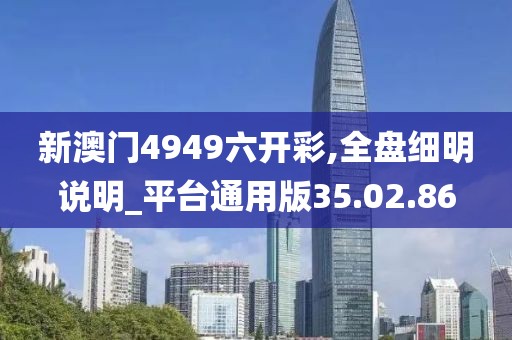 新澳门4949六开彩,全盘细明说明_平台通用版35.02.86