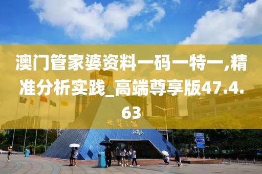 澳门管家婆资料一码一特一,精准分析实践_高端尊享版47.4.63