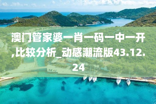 澳门管家婆一肖一码一中一开,比较分析_动感潮流版43.12.24