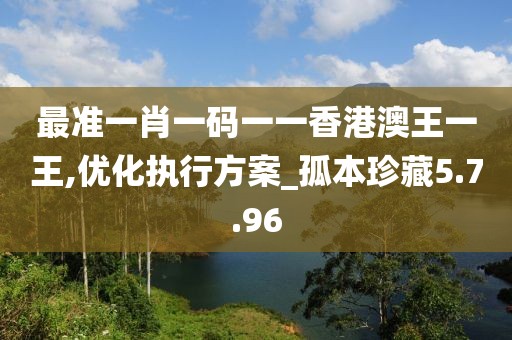 最准一肖一码一一香港澳王一王,优化执行方案_孤本珍藏5.7.96