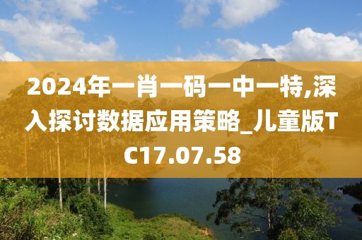 2024年一肖一码一中一特,深入探讨数据应用策略_儿童版TC17.07.58