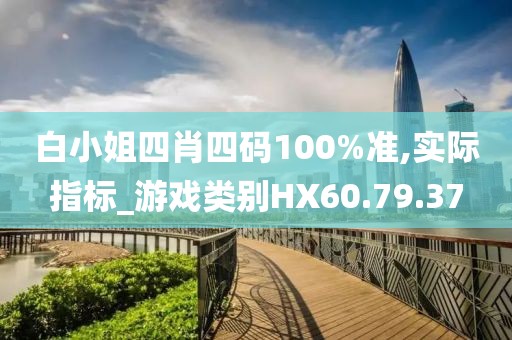 白小姐四肖四码100%准,实际指标_游戏类别HX60.79.37