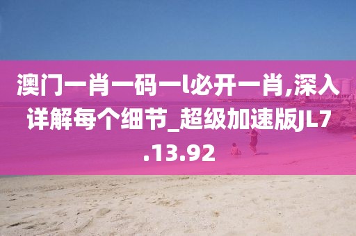 澳门一肖一码一l必开一肖,深入详解每个细节_超级加速版JL7.13.92