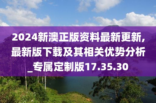 2024新澳正版资料最新更新,最新版下载及其相关优势分析_专属定制版17.35.30