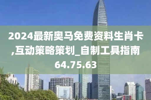 2024最新奥马免费资料生肖卡,互动策略策划_自制工具指南64.75.63