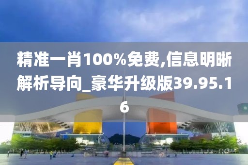精准一肖100%免费,信息明晰解析导向_豪华升级版39.95.16