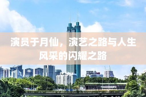 演员于月仙，演艺之路与人生风采的闪耀之路