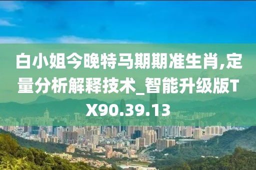 白小姐今晚特马期期准生肖,定量分析解释技术_智能升级版TX90.39.13