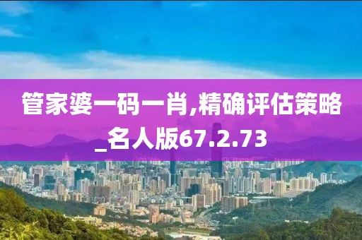 管家婆一码一肖,精确评估策略_名人版67.2.73