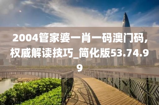 2004管家婆一肖一码澳门码,权威解读技巧_简化版53.74.99
