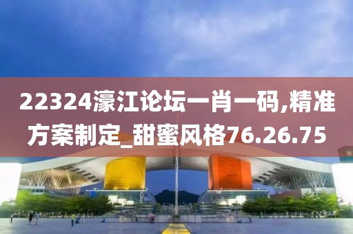 22324濠江论坛一肖一码,精准方案制定_甜蜜风格76.26.75