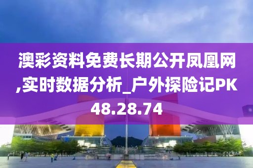 澳彩资料免费长期公开凤凰网,实时数据分析_户外探险记PK48.28.74