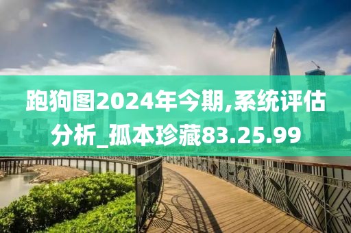 跑狗图2024年今期,系统评估分析_孤本珍藏83.25.99