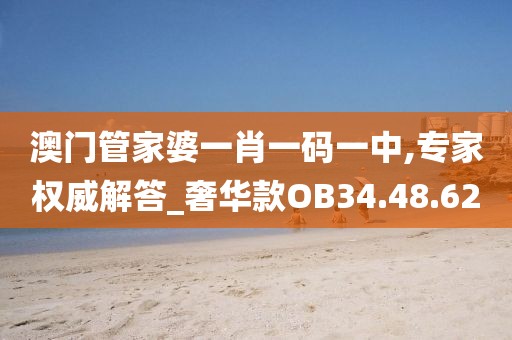 澳门管家婆一肖一码一中,专家权威解答_奢华款OB34.48.62