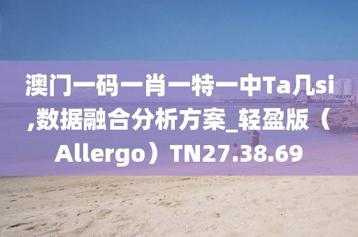 澳门一码一肖一特一中Ta几si,数据融合分析方案_轻盈版（Allergo）TN27.38.69