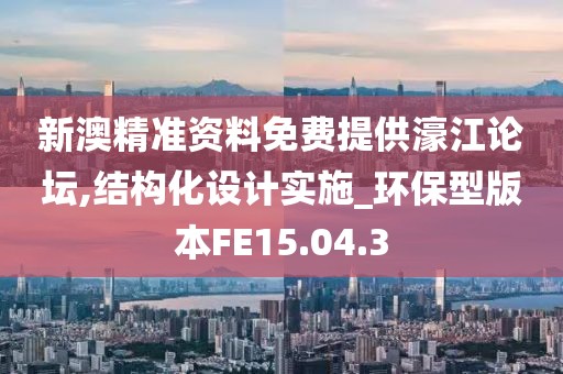 新澳精准资料免费提供濠江论坛,结构化设计实施_环保型版本FE15.04.3