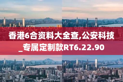 香港6合资料大全查,公安科技_专属定制款RT6.22.90