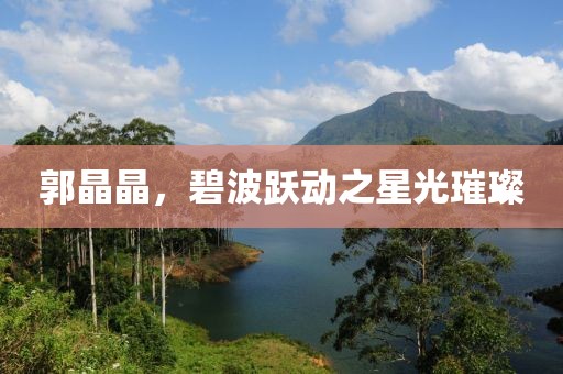 郭晶晶，碧波跃动之星光璀璨