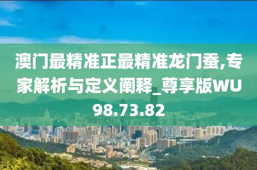 澳门最精准正最精准龙门蚕,专家解析与定义阐释_尊享版WU98.73.82