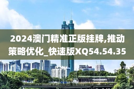 2024澳门精准正版挂牌,推动策略优化_快速版XQ54.54.35